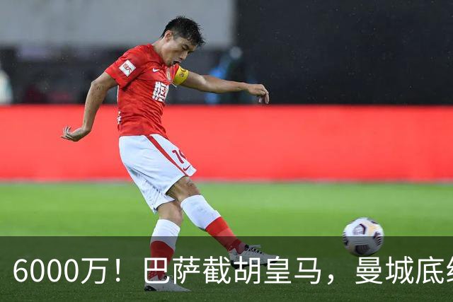 6000万！巴萨截胡皇马，曼城底线曝光